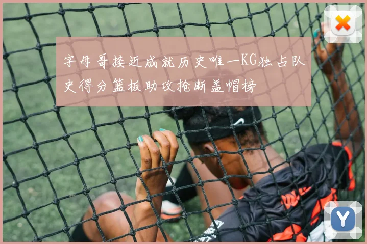 字母哥接近成就历史唯一KG独占队史得分篮板助攻抢断盖帽榜