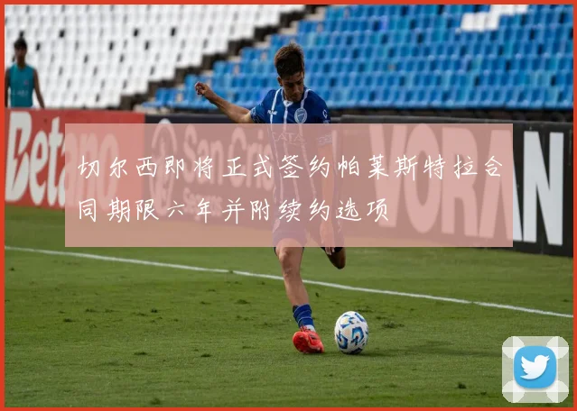 切尔西即将正式签约帕莱斯特拉合同期限六年并附续约选项