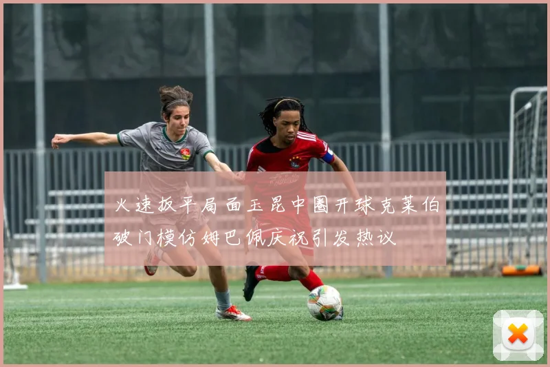 火速扳平局面玉昆中圈开球克莱伯破门模仿姆巴佩庆祝引发热议