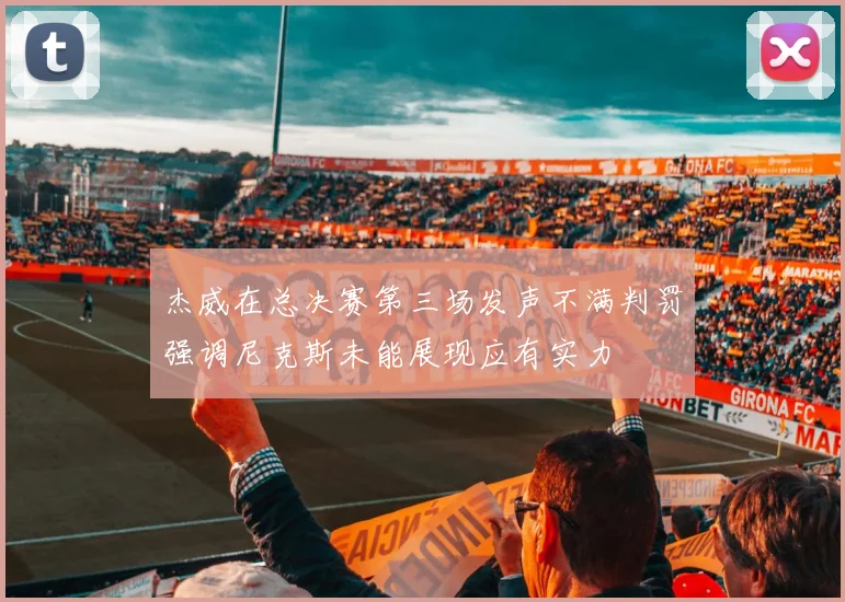 杰威在总决赛第三场发声不满判罚强调尼克斯未能展现应有实力