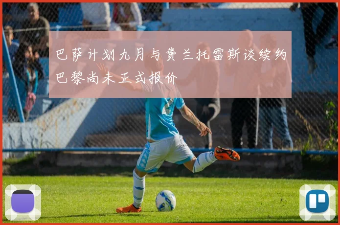 巴萨计划九月与费兰托雷斯谈续约巴黎尚未正式报价