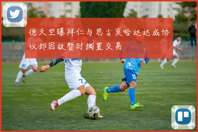 德天空曝拜仁与恩古莫哈达达成协议却因故暂时搁置交易