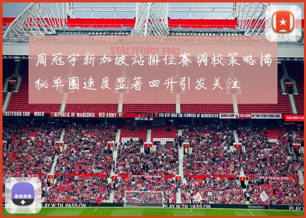 周冠宇新加坡站排位赛调校策略揭秘单圈速度显著回升引发关注