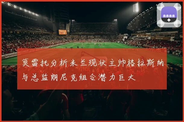 莫雷托分析米兰现状主帅格拉斯纳与总监朗尼克组合潜力巨大