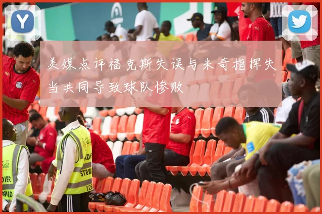 美媒点评福克斯失误与米奇指挥失当共同导致球队惨败